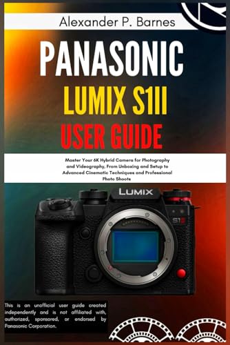 Panasonic LUMIX S1II User Guide: Master Your 6K Hybrid Camera for Photography and Videography, From Unboxing and Setup to Advanced Cinematic Techniques and Professional Photo Shoots