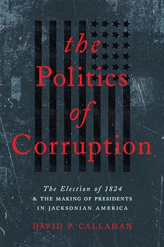 The Politics of Corruption: The Election of 1824 and the Making o...