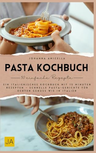Pasta Kochbuch: Ein italienisches Kochbuch mit 15 Minuten Rezepten – Schnelle Pasta-Gerichte für echten Genuss wie in Italien