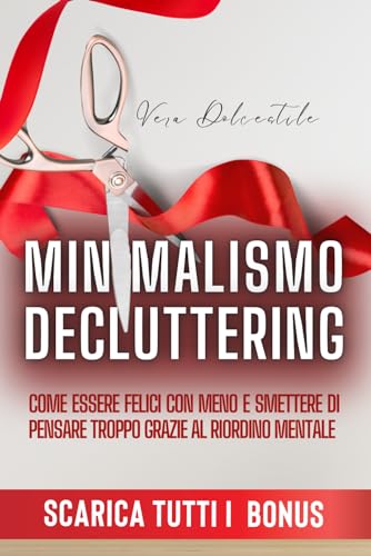 Minimalismo e Decluttering: Come Essere Felici Con Meno e Smettere di Pensare Troppo Grazie al Riordino Mentale.
