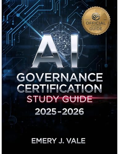 AI GOVERNANCE CERTIFICATION STUDY GUIDE 2025-2026: Master Artificial Intelligence Governance, Ethics, and Compliance for the Modern Enterprise