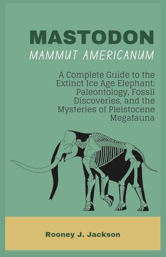 MASTODON-Mammut americanum: A Complete Guide to the Extinct Ice Age Elephant: Paleontology, Fossil Discoveries, and the Mysteries of Pleistocene Megafauna (Animal Fossils)