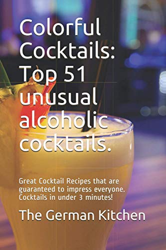 Colorful Cocktails: Top 51 Unusual Alcoholic Cocktails.: Great Cocktail Recipes That Are Guaranteed To Impress Everyone. Cocktails In Under 3 Minutes!
