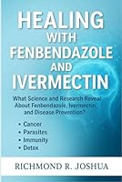 HEALING WITH FENBENDAZOLE AND IVERMECTIN: What Science and Research Reveal About Fenbendazole, Ivermectin, and Disease Prevention? Cancer, Parasites, Immunity and Detox 8160025661 Book Cover