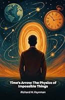 Time's Arrow: The Physics of Impossible Things: From Quantum Theory to Reality: How Modern Science Reveals the Mysteries of the Universe B0G2CTSSZV Book Cover