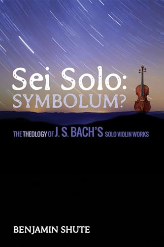 Sei Solo: Symbolum?: The Theology Of J. S. Bach'S Solo Violin Works: The Theology Of J. S. Bach’S Solo Violin Works