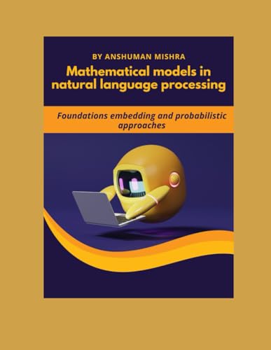 Mathematical models in natural language processing: Foundations embedding and probabilistic...