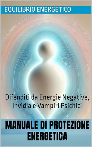 Manuale di Protezione Energetica : Difenditi da Energie Negative, Invidia e Vampiri Psich