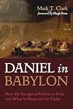 Daniel in Babylon: How He Navigated Politics in Exile and What It Means for Us Today - Mark T. Clark Mitwirkende: Hugh Ross 