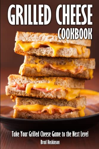 Grilled Cheese Cookbook: Take Your Grilled Cheese Game to the Next Level - Hoskinson, Brad