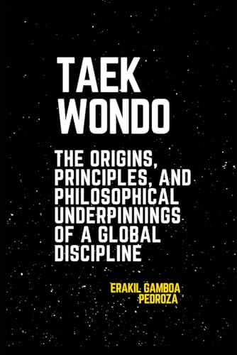 Taekwondo: The Origins, Principles, and Philosophical Underpinnings of a Global Discipline: A journey through the history, core principles, and teachings that define it today