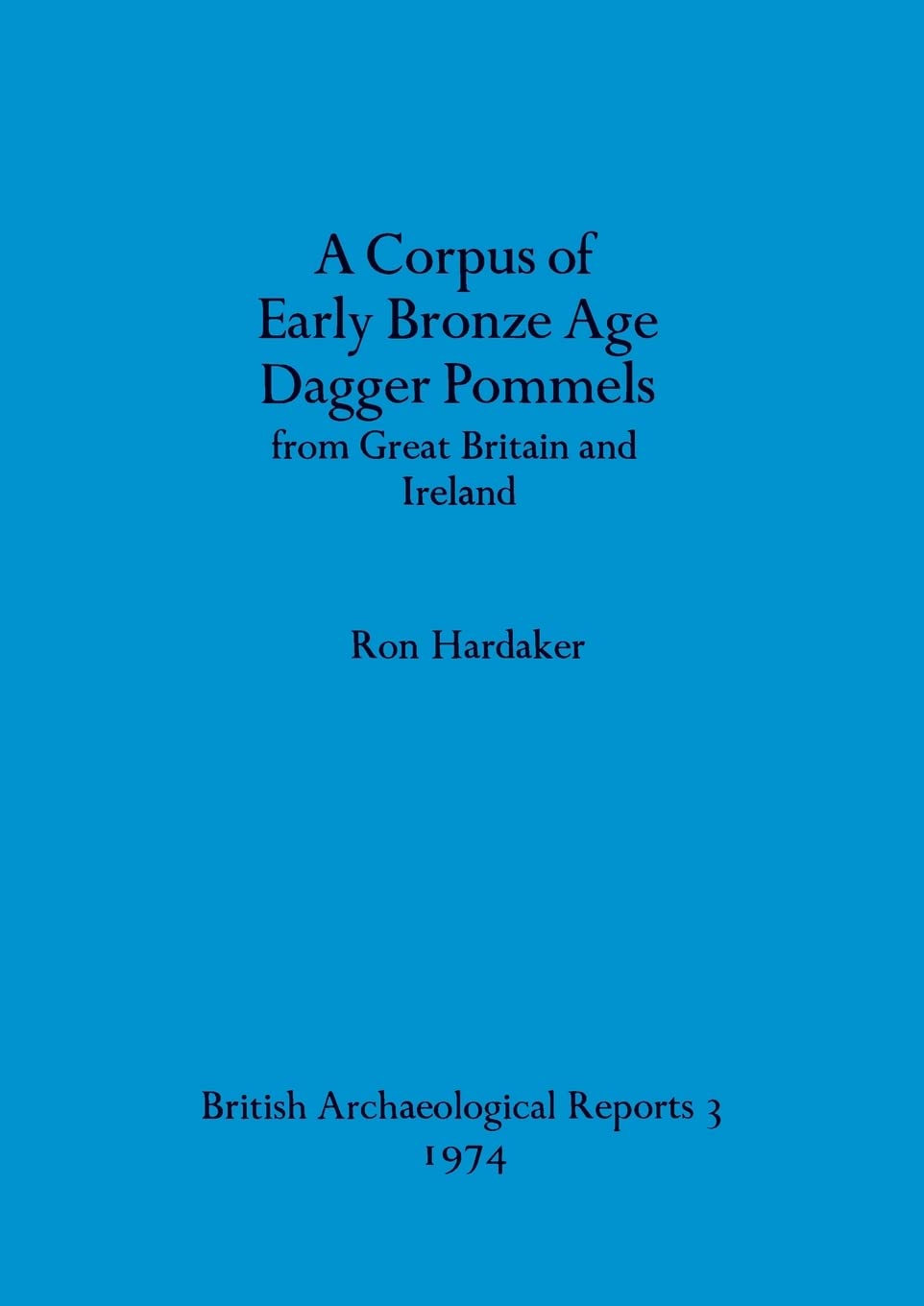 A corpus of early Bronze Age dagger pommels from Great Britain and Ireland: 3 (British Archaeological Reports British Series)