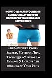 HOW TO INCREASE YOUR PENIS SIZE NATURALLY FROM THE COMFORT OF YOUR BEDROOM (NEW METHOD): THE COMPLETE PROVEN SECRETS, METHODS, TIPS, TECHNIQUES & GUIDE TO ENLARGE & IMPROVE THE HARDNESS OF YOUR PENIS