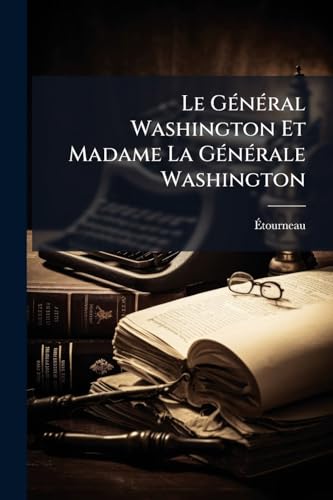 Le Général Washington Et Madame La Générale Washington: Biographies. Ornées De Portraits Historiques Gravés Sur Acier... (French Edition)