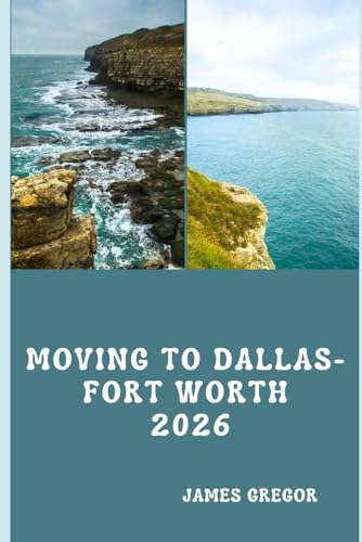MOVING TO DALLAS-FORT WORTH 2026: A Practical Relocation Guide to Housing, Jobs, Neighborhoods, Schools, and Daily Life in North Texas (2026 Edition)