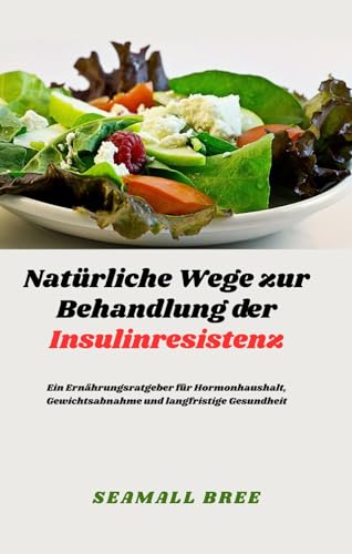 Natürliche Wege zur Behandlung der Insulinresistenz: Ein Ernährungsratgeber für Hormonhaushalt,