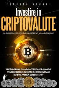 Investire in Criptovalute: La Guida Pratica per i tuoi Investimenti nella Blockchain che ti Insegna Quando Acquistare e Quando Vendere Bitcoin e Crypto e Come Generare Rendita Passiva con DeFi e NFT