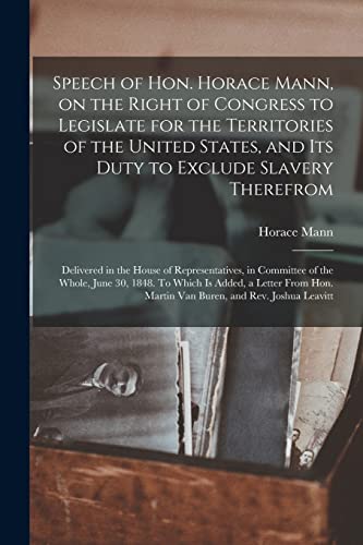 Speech of Hon. Horace Mann, on the Right of Congress to Legislate for the Territories of the United States, and Its Duty to Exclude Slavery Therefrom: ... of the Whole, June 30, 1848. To Which Is...