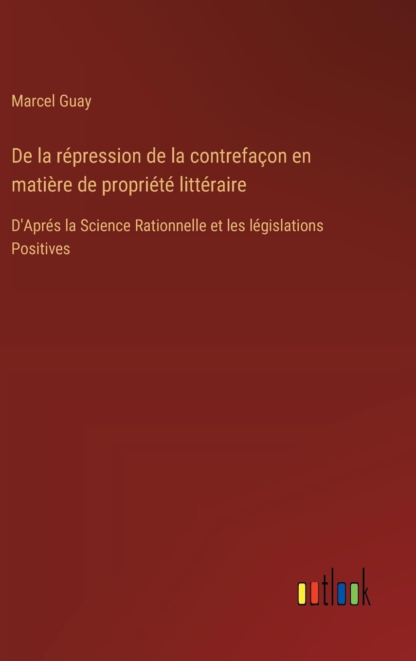 De la répression de la contrefaçon en matière de propriété littéraire: D'Aprés la Science Rationnelle et les législations Positives