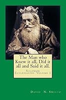 The Man Who Knew It All, Did It All and Said It All.: Solomon Ecclesiastes Volume I 1505723035 Book Cover