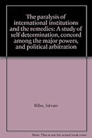 The paralysis of international institutions and the remedies: A study of self determination, concord among the major powers, and political arbitration 0470072083 Book Cover