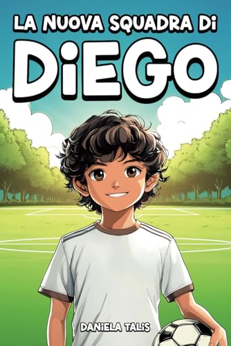 La Nuova Squadra di Diego: Un Libro per Bambini sul Calcio, l'Amicizia, il Coraggio e l'Autostima