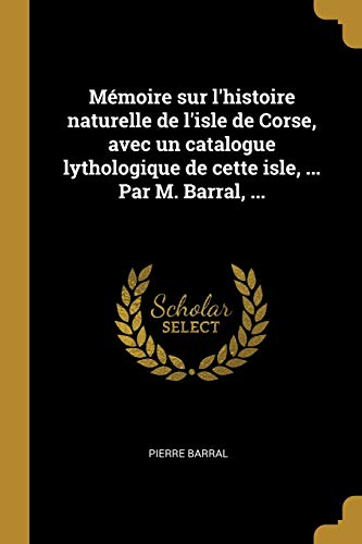 Mémoire sur l'histoire naturelle de l'isle de Corse, avec un catalogue lythologique de cette isle, ... Par M. Barral, ... (French Edition)
