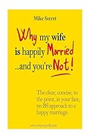 Why My Wife is Happily Married.... And You're Not!: The Clear, Concise, In Your Face, No BS Approach to a Happy Marriage 1518821952 Book Cover