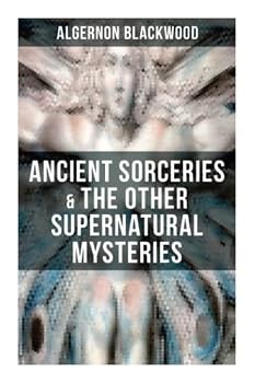 Ancient Sorceries & The Other Supernatural Mysteries: The Willows, The Insanity of Jones, The Man Who Found Out, The Wendigo, The Glamour of the Snow