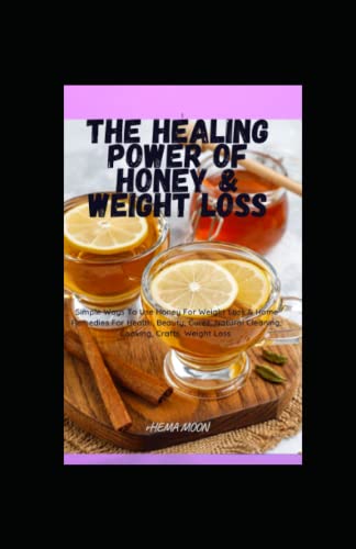 The Healing Power of Honey & Weight Loss: Simple Ways To Use Honey For Weight Loss & Home Remedies For Health, Beauty, Cures, Natural Cleaning, Cooking, Crafts, Weight Loss