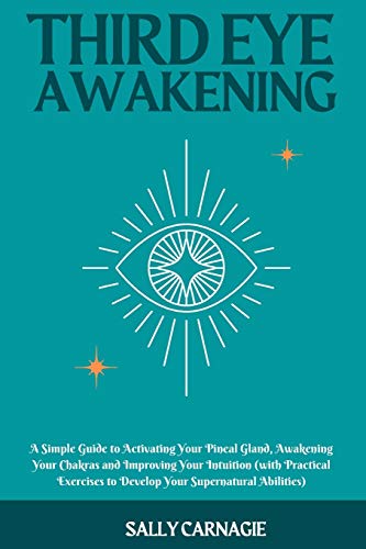Third-Eye Awakening: A Simple Guide to Activating Your Pineal Gland, Awakening Your Chakras and Improving Your Intuition (with Practical Exercises to Develop Your Supernatural Abilities)