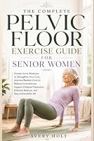THE COMPLETE PELVIC FLOOR EXERCISE GUIDE FOR SENIOR WOMEN: Simple Home Workouts to Strengthen Your Core, Improve Bladder Control, Reduce Incontinence, Support Prolapse Prevention, Enhance Balance B0H8Q3GN2P Book Cover