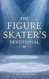 The Figure Skater's Devotional: 40 Days Of Christian Inspiration, Faith, And Motivation For Figure Skaters, Ice Skaters, Coaches, And Athletes Seeking ... With Jesus Christ Through Ice Skatinge