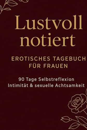 Lustvoll notiert – Erotisches Tagebuch für Frauen: 90 Tage Selbstreflexion, Intimität & sexuelle Achtsamkeit