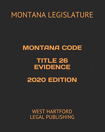  MONTANA CODE TITLE 26 EVIDENCE 2020 EDITION: WEST HARTFORD LEGAL PUBLISHING