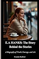 E.A. Hanks: The Story Behind the Stories: A Biography of Truth, Courage, and Art. B0F5M3DFZ4 Book Cover
