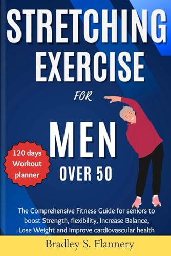 Stretching Exercise for Men over 50: The Comprehensive Fitness Guide for Seniors to Boost Strength, flexibility, Increase Balance, Lose Weight and improve cardiovascular health