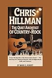 Chris Hillman: The Quiet Architect of Country-Rock: From The Byrds to The Desert Rose Band — The Journey of a Musical Pioneer Who Bridged Rock, Folk, and Country