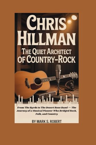 Chris Hillman: The Quiet Architect of Country-Rock: From The Byrds to The Desert Rose Band — The Journey of a Musical Pioneer Who Bridged Rock, Folk, and Country