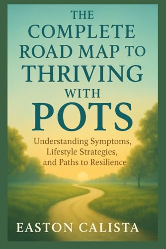 THE COMPLETE ROAD MAP TO THRIVING WITH POTS: UNDERSTANDING SYMPTOMS,LIFESYLE STRATEGIES, AND PATHS TO RESILENCE