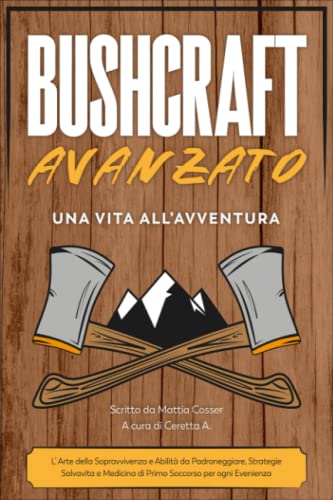 BUSHCRAFT AVANZATO: Una Vita all’Avventura: L’Arte della Sopravvivenza e Abilità da Padroneggiare, Strategie Salvavita e Medicina di Primo Soccorso per ogni Evenienz