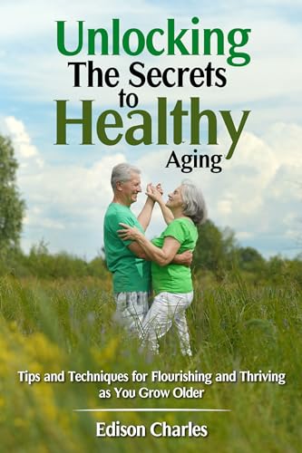 Unlocking the Secrets to Healthy Aging: Tips and Techniques for Flourishing and Thriving as You Grow Older