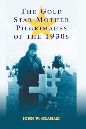 The Gold Star Mother Pilgrimages of the 1930s: Overseas Grave Visitations by Mothers and Widows of Fallen U.S. World War I Soldiers