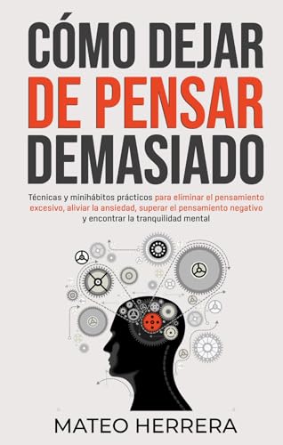 Cómo dejar de pensar demasiado: Técnicas y minihábitos prácticos para eliminar el pensamiento excesivo, aliviar la ansiedad, superar el pensamiento negativo y encontrar la tranquilidad mental