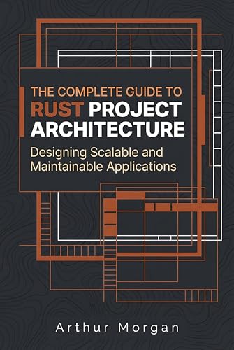 The Complete Guide to Rust Project Architecture: Designing Scalable and Maintainable Applications (The Complete Guide to Rust Programming Book 4)