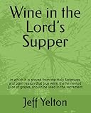 Wine in the Lord’s Supper: in which it is proved from the Holy Scriptures and plain reason that true wine, the fermented juice of grapes, should be used in the sacrament