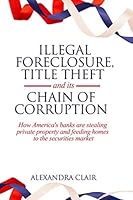 Illegal Foreclosure, Title Theft, and its Chain of Corruption: How America's Banks are Stealing Private Property and Feeding Homes to the Securities Market 0984705945 Book Cover