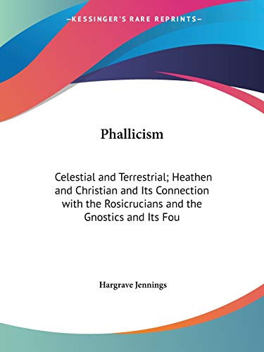 Phallicism: Celestial and Terrestrial; Heathen and Christian and Its Connection with the Rosicrucians and the Gnostics and Its foundation in Buddhism