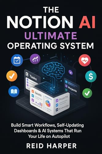 THE NOTION AI ULTIMATE OPERATING SYSTEM: Build Smart Workflows, Self-Updating Dashboards & AI Systems That Run Your Life on Autopilot