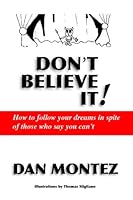 Don't Believe It!: How To Follow Your Dreams In Spite Of Those Who Say You Can'T 0980190509 Book Cover